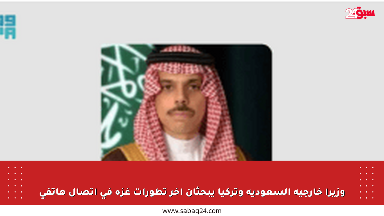 وزيرا خارجية السعودية وتركيا يبحثان آخر تطورات غزة في اتصال هاتفي